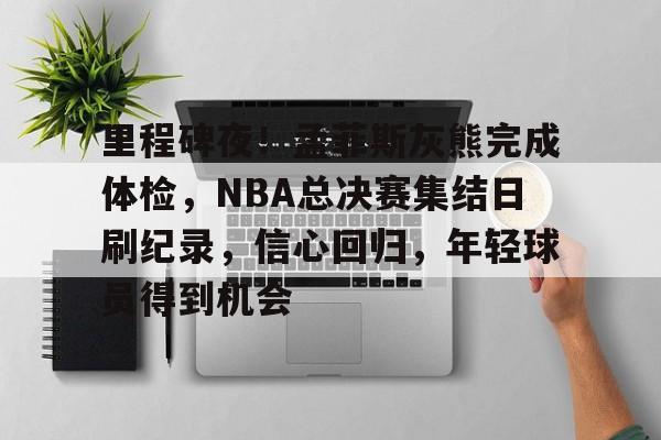 爱游戏官网-关于里程碑夜！孟菲斯灰熊完成体检，NBA总决赛集结日刷纪录，信心回归，年轻球员得到机会的信息