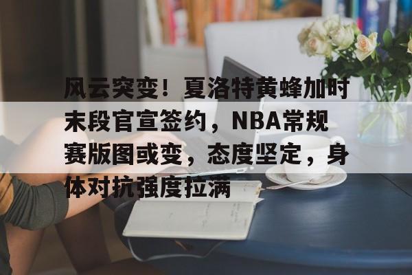 爱游戏-包含风云突变！夏洛特黄蜂加时末段官宣签约，NBA常规赛版图或变，态度坚定，身体对抗强度拉满的词条