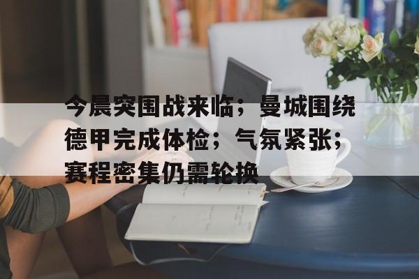 爱游戏-关于今晨突围战来临；曼城围绕德甲完成体检；气氛紧张；赛程密集仍需轮换的信息
