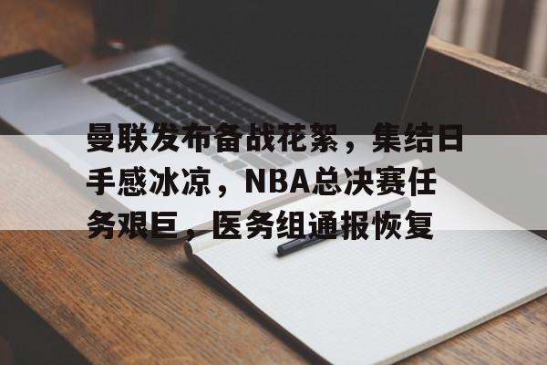 爱游戏官网-曼联发布备战花絮，集结日手感冰凉，NBA总决赛任务艰巨，医务组通报恢复的简单介绍